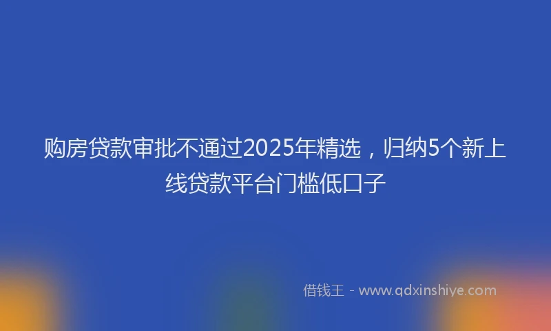 购房贷款审批不通过2025年精选，归纳5个新上线贷款平台门槛低口子