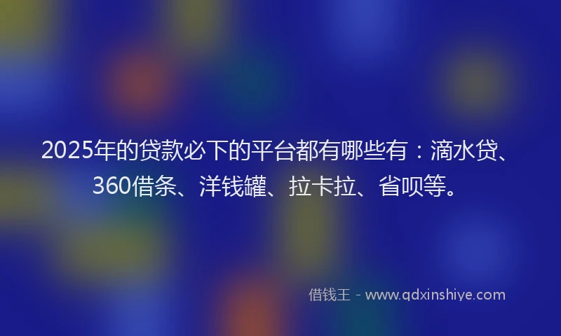 2025年的贷款必下的平台都有哪些有：滴水贷、360借条、洋钱罐、拉卡拉、省呗等。