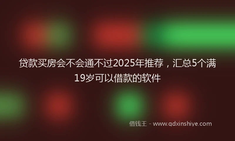 贷款买房会不会通不过2025年推荐，汇总5个满19岁可以借款的软件
