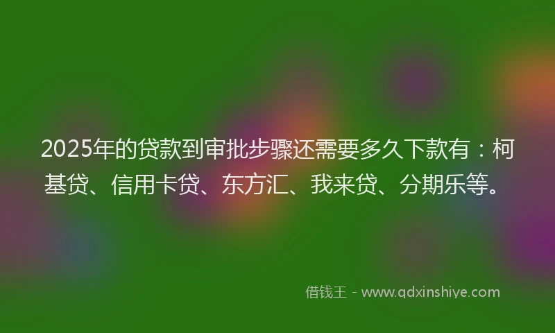 2025年的贷款到审批步骤还需要多久下款有：柯基贷、信用卡贷、东方汇、我来贷、分期乐等。