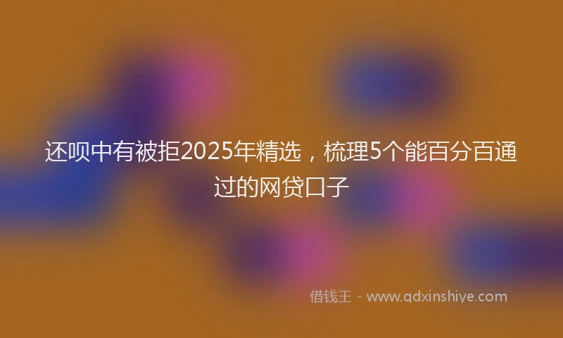 还呗中有被拒2025年精选，梳理5个能百分百通过的网贷口子