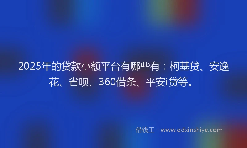 2025年的贷款小额平台有哪些有：柯基贷、安逸花、省呗、360借条、平安i贷等。