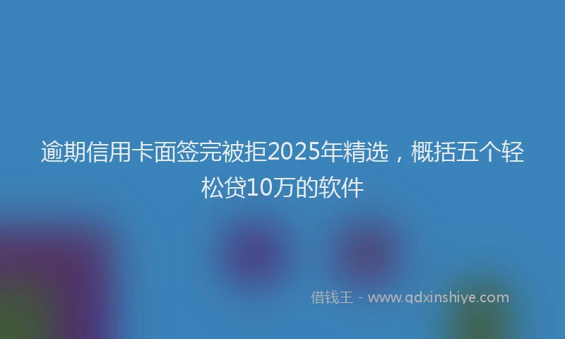 逾期信用卡面签完被拒2025年精选，概括五个轻松贷10万的软件