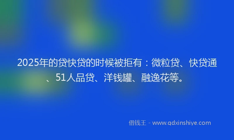 2025年的贷快贷的时候被拒有：微粒贷、快贷通、51人品贷、洋钱罐、融逸花等。