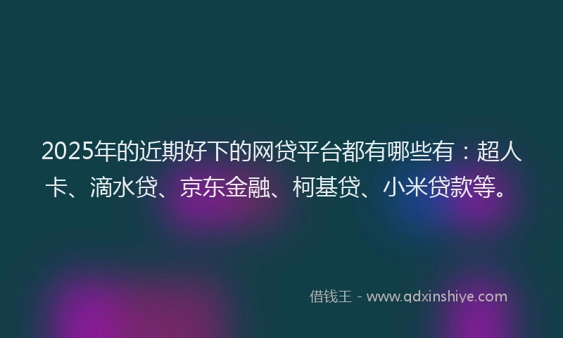 2025年的近期好下的网贷平台都有哪些有：超人卡、滴水贷、京东金融、柯基贷、小米贷款等。