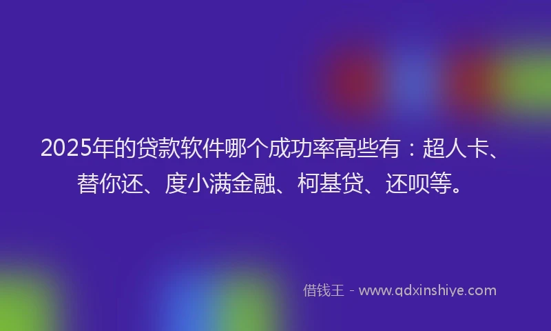 2025年的贷款软件哪个成功率高些有：超人卡、替你还、度小满金融、柯基贷、还呗等。