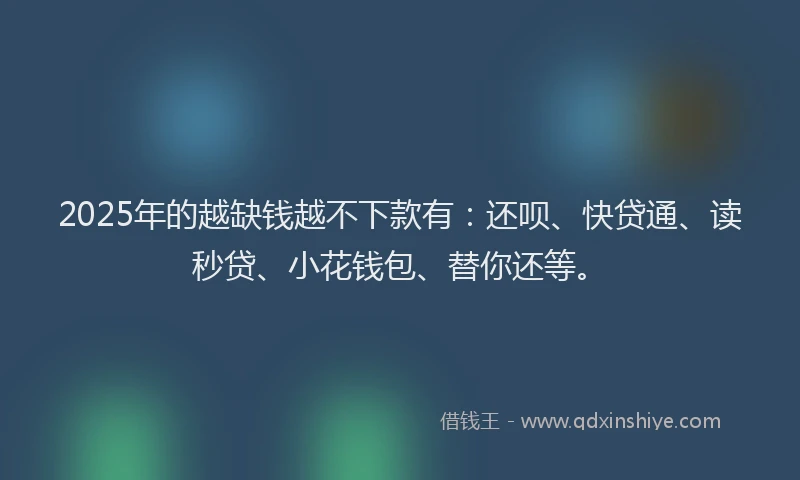 2025年的越缺钱越不下款有：还呗、快贷通、读秒贷、小花钱包、替你还等。