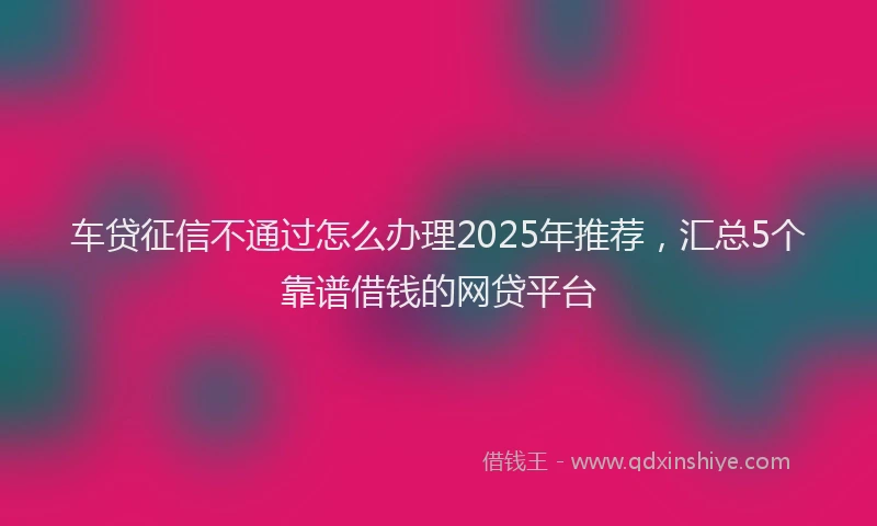 车贷征信不通过怎么办理2025年推荐，汇总5个靠谱借钱的网贷平台