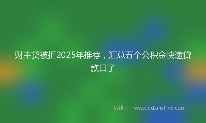 财主贷被拒2025年推荐，汇总五个公积金快速贷款口子