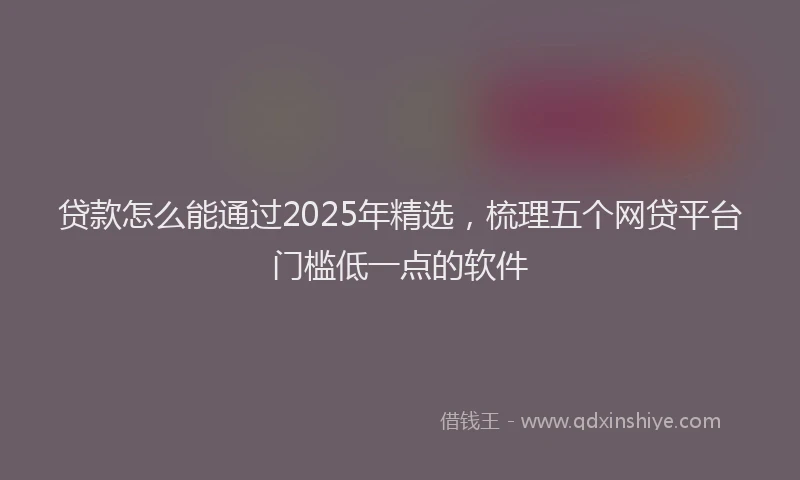 贷款怎么能通过2025年精选，梳理五个网贷平台门槛低一点的软件