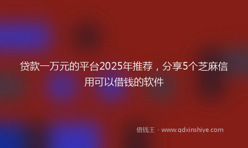贷款一万元的平台2025年推荐，分享5个芝麻信用可以借钱的软件