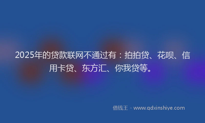 2025年的贷款联网不通过有：拍拍贷、花呗、信用卡贷、东方汇、你我贷等。