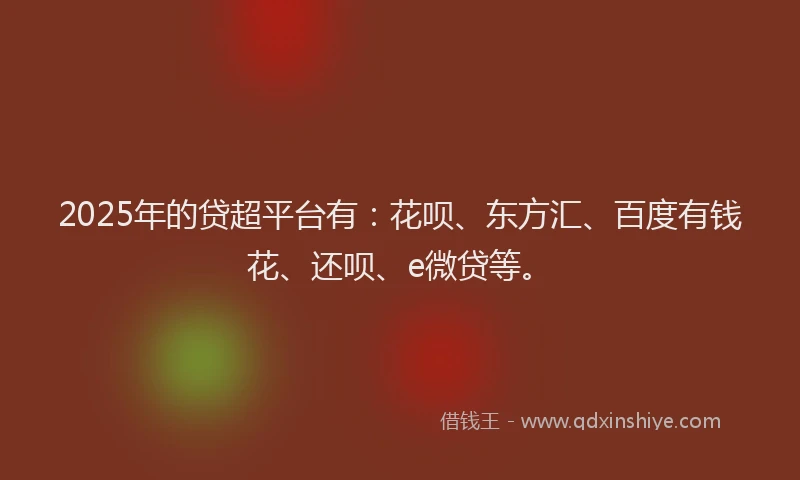 2025年的贷超平台有：花呗、东方汇、百度有钱花、还呗、e微贷等。