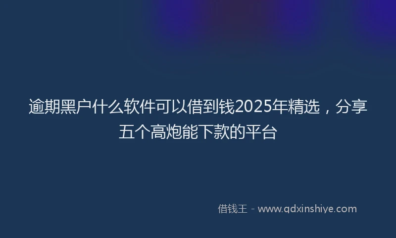 逾期黑户什么软件可以借到钱2025年精选，分享五个高炮能下款的平台