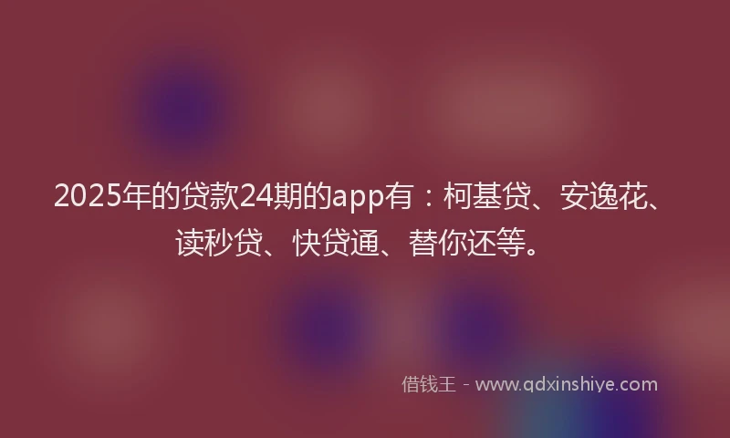 2025年的贷款24期的app有：柯基贷、安逸花、读秒贷、快贷通、替你还等。