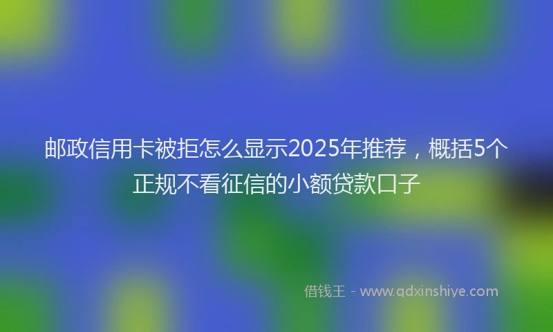 邮政信用卡被拒怎么显示2025年推荐，概括5个正规不看征信的小额贷款口子