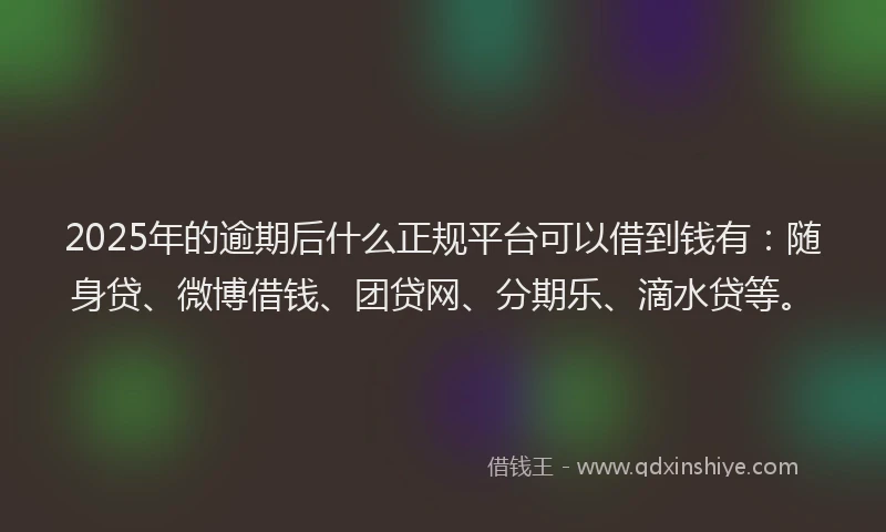 2025年的逾期后什么正规平台可以借到钱有：随身贷、微博借钱、团贷网、分期乐、滴水贷等。
