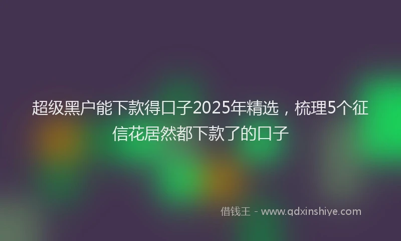 超级黑户能下款得口子2025年精选，梳理5个征信花居然都下款了的口子