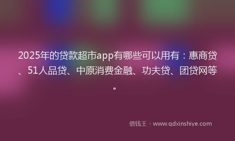 2025年的贷款超市app有哪些可以用有：惠商贷、51人品贷、中原消费金融、功夫贷、团贷网等。