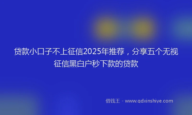 贷款小口子不上征信2025年推荐，分享五个无视征信黑白户秒下款的贷款