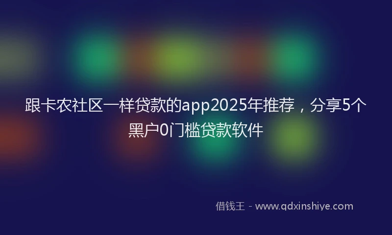 跟卡农社区一样贷款的app2025年推荐，分享5个黑户0门槛贷款软件