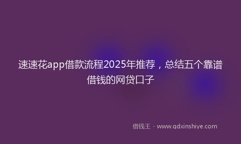 速速花app借款流程2025年推荐，总结五个靠谱借钱的网贷口子