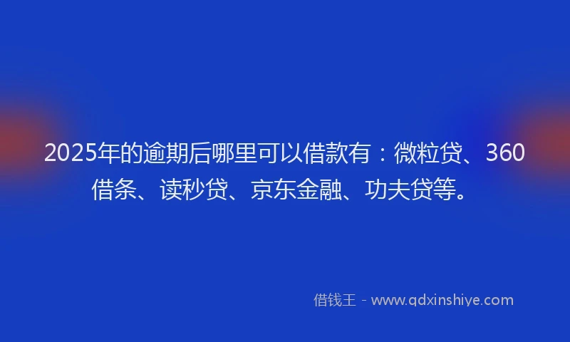 2025年的逾期后哪里可以借款有：微粒贷、360借条、读秒贷、京东金融、功夫贷等。