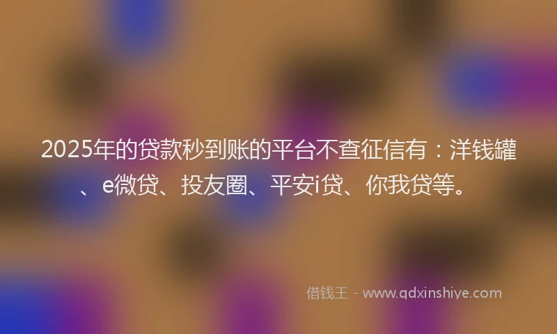 2025年的贷款秒到账的平台不查征信有：洋钱罐、e微贷、投友圈、平安i贷、你我贷等。