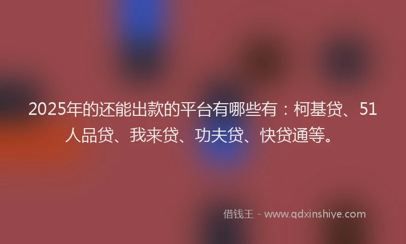 2025年的还能出款的平台有哪些有：柯基贷、51人品贷、我来贷、功夫贷、快贷通等。