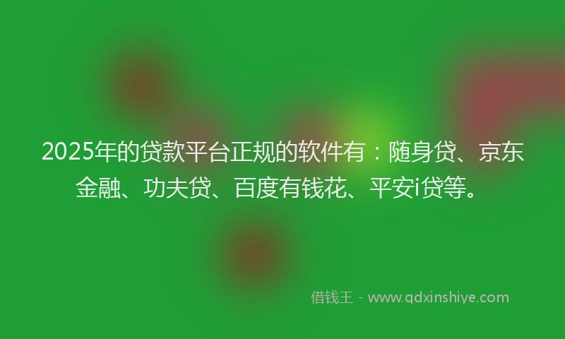2025年的贷款平台正规的软件有：随身贷、京东金融、功夫贷、百度有钱花、平安i贷等。