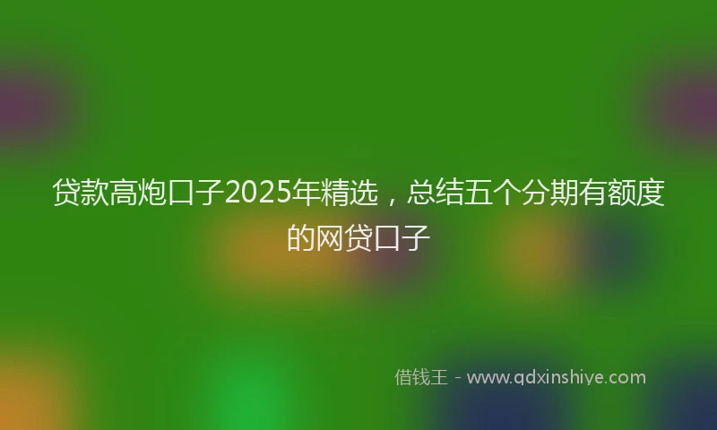 贷款高炮口子2025年精选，总结五个分期有额度的网贷口子