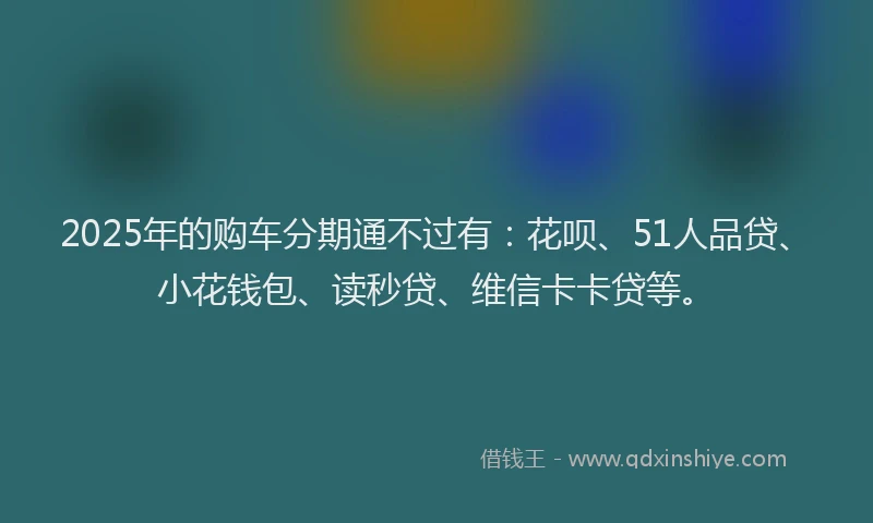 2025年的购车分期通不过有：花呗、51人品贷、小花钱包、读秒贷、维信卡卡贷等。