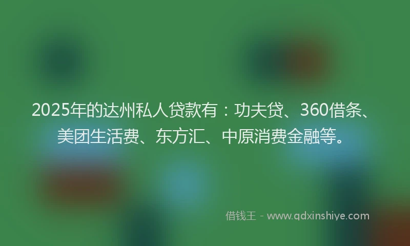 2025年的达州私人贷款有：功夫贷、360借条、美团生活费、东方汇、中原消费金融等。