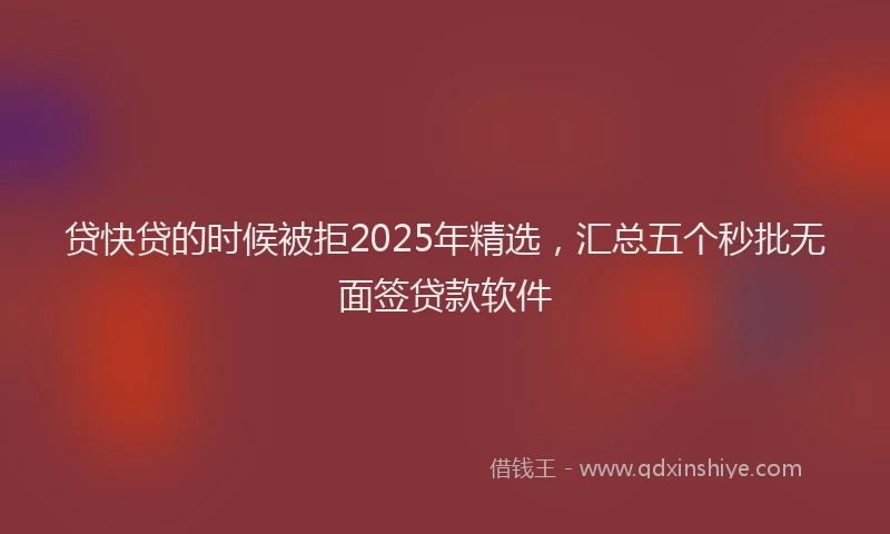 贷快贷的时候被拒2025年精选，汇总五个秒批无面签贷款软件