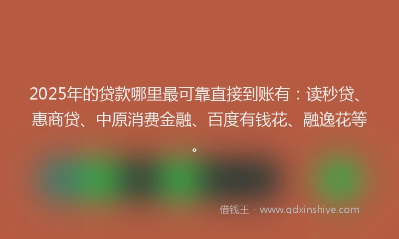 2025年的贷款哪里最可靠直接到账有：读秒贷、惠商贷、中原消费金融、百度有钱花、融逸花等。