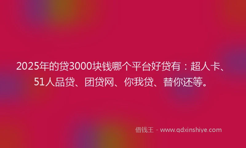 2025年的贷3000块钱哪个平台好贷有：超人卡、51人品贷、团贷网、你我贷、替你还等。