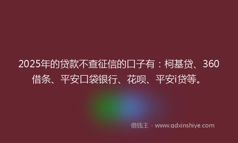 2025年的贷款不查征信的口子有：柯基贷、360借条、平安口袋银行、花呗、平安i贷等。