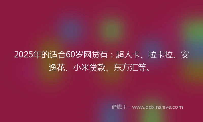 2025年的适合60岁网贷有：超人卡、拉卡拉、安逸花、小米贷款、东方汇等。