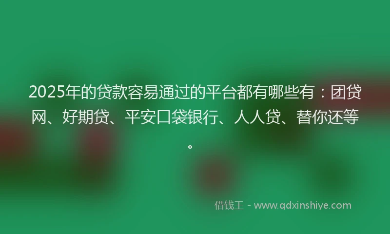 2025年的贷款容易通过的平台都有哪些有：团贷网、好期贷、平安口袋银行、人人贷、替你还等。
