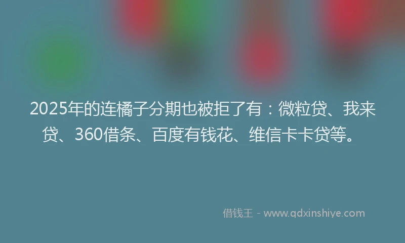 2025年的连橘子分期也被拒了有：微粒贷、我来贷、360借条、百度有钱花、维信卡卡贷等。