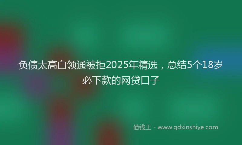 负债太高白领通被拒2025年精选，总结5个18岁必下款的网贷口子