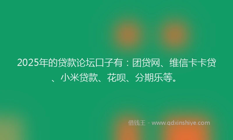 2025年的贷款论坛口子有：团贷网、维信卡卡贷、小米贷款、花呗、分期乐等。