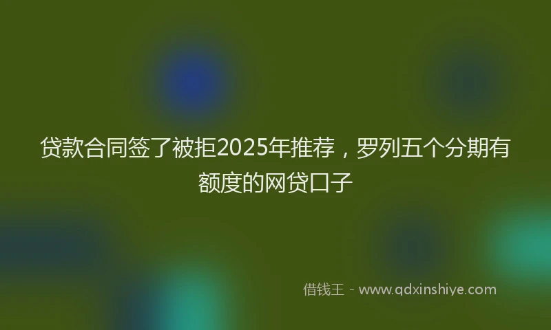 贷款合同签了被拒2025年推荐，罗列五个分期有额度的网贷口子