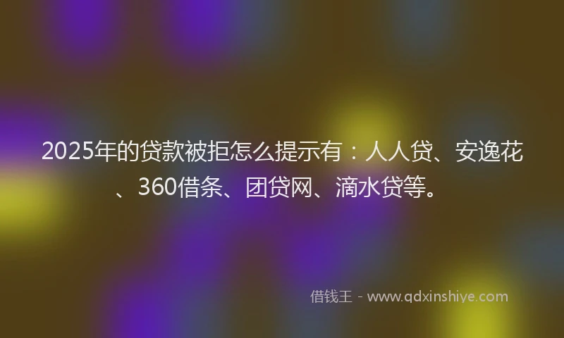 2025年的贷款被拒怎么提示有：人人贷、安逸花、360借条、团贷网、滴水贷等。