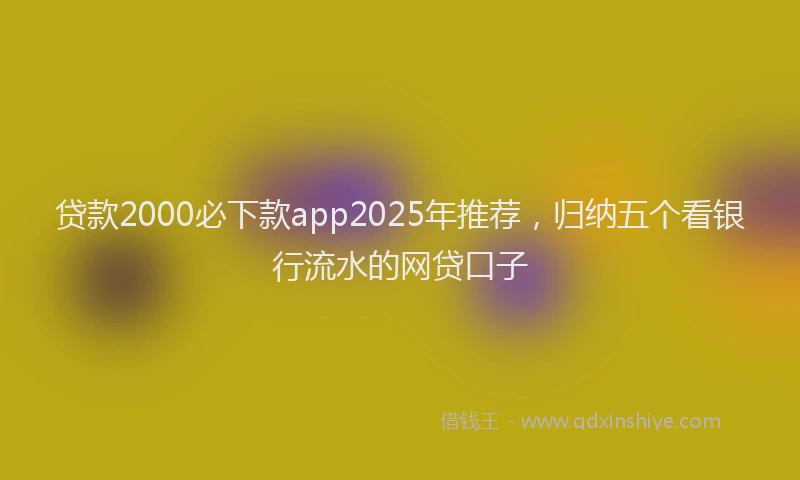 贷款2000必下款app2025年推荐，归纳五个看银行流水的网贷口子