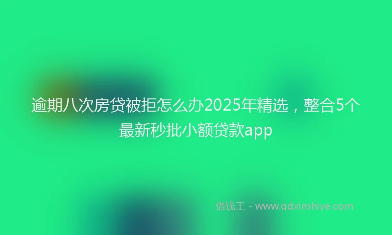 逾期八次房贷被拒怎么办2025年精选，整合5个最新秒批小额贷款app