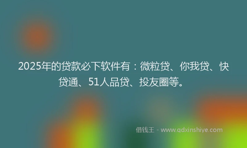 2025年的贷款必下软件有：微粒贷、你我贷、快贷通、51人品贷、投友圈等。