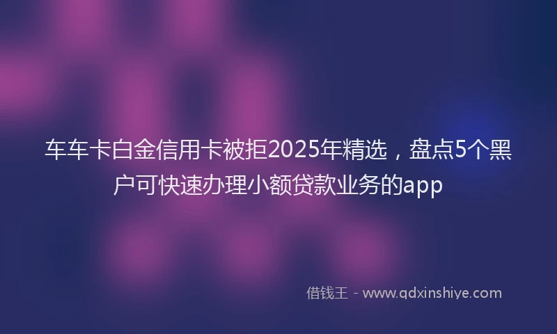 车车卡白金信用卡被拒2025年精选，盘点5个黑户可快速办理小额贷款业务的app