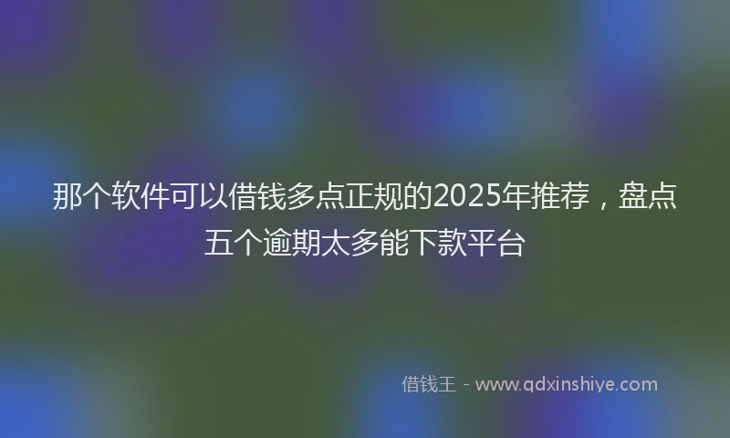 那个软件可以借钱多点正规的2025年推荐，盘点五个逾期太多能下款平台