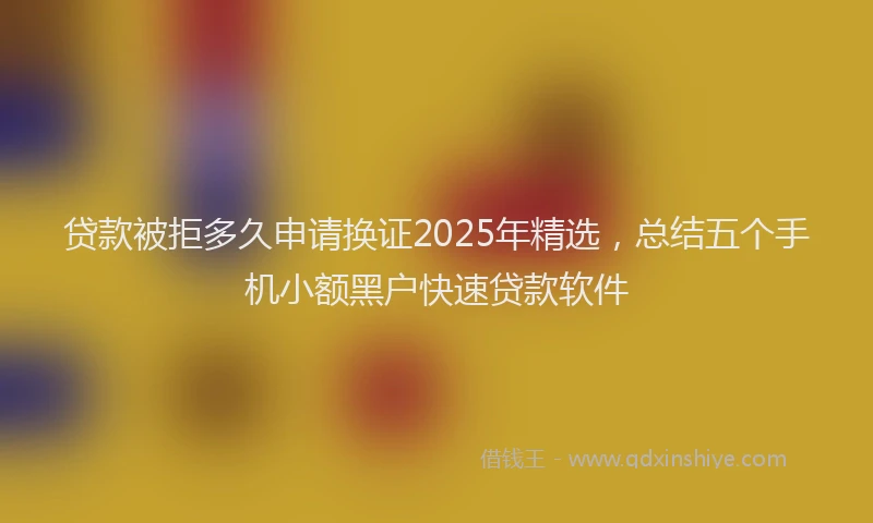 贷款被拒多久申请换证2025年精选，总结五个手机小额黑户快速贷款软件